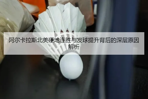 阿尔卡拉斯北美硬地连胜与发球提升背后的深层原因解析