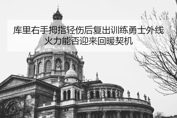 库里右手拇指轻伤后复出训练勇士外线火力能否迎来回暖契机